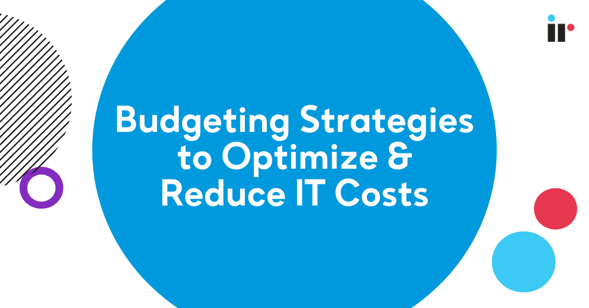 Essential Budgeting Strategies to Reduce IT Costs IR